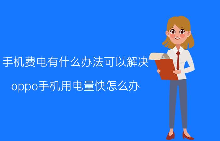 手机费电有什么办法可以解决 oppo手机用电量快怎么办？